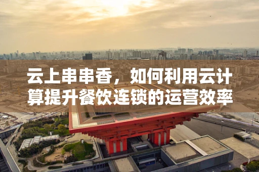 云上串串香，如何利用云计算提升餐饮连锁的运营效率？