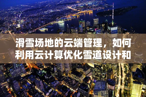 滑雪场地的云端管理，如何利用云计算优化雪道设计和运营？