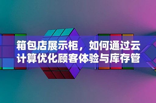 箱包店展示柜，如何通过云计算优化顾客体验与库存管理？