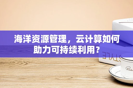 海洋资源管理，云计算如何助力可持续利用？