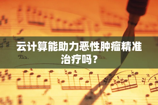云计算能助力恶性肿瘤精准治疗吗？