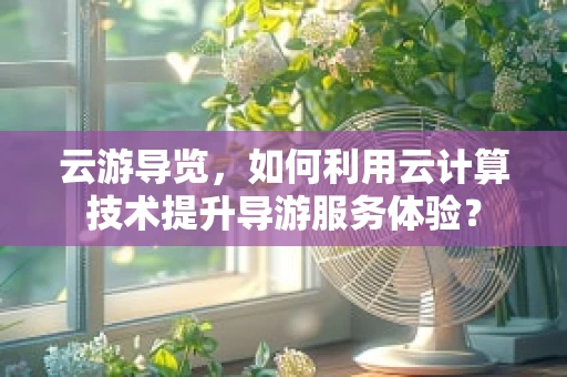 云游导览，如何利用云计算技术提升导游服务体验？