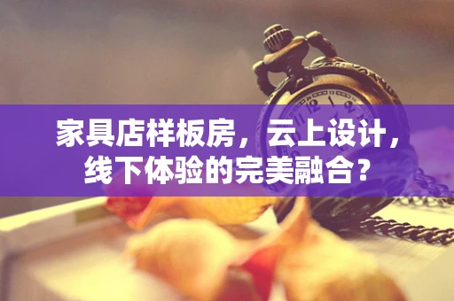 家具店样板房，云上设计，线下体验的完美融合？