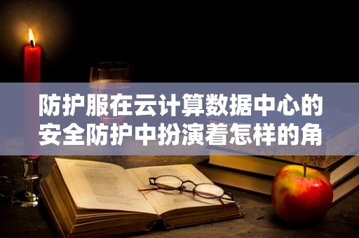 防护服在云计算数据中心的安全防护中扮演着怎样的角色？