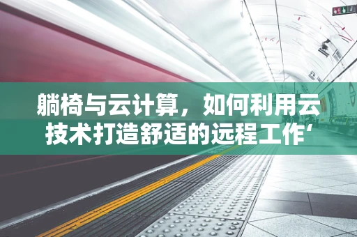 躺椅与云计算，如何利用云技术打造舒适的远程工作‘躺平’环境？