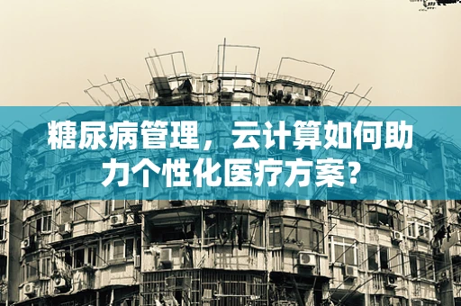 糖尿病管理，云计算如何助力个性化医疗方案？