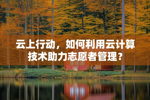 云上行动，如何利用云计算技术助力志愿者管理？