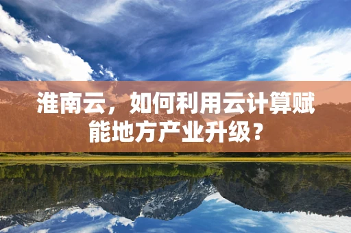 淮南云，如何利用云计算赋能地方产业升级？
