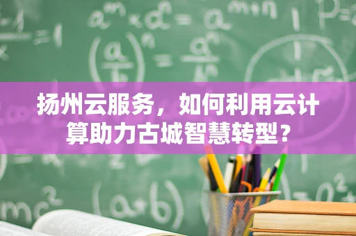 扬州云服务，如何利用云计算助力古城智慧转型？