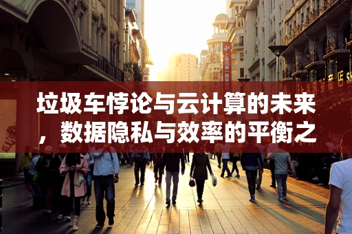垃圾车悖论与云计算的未来，数据隐私与效率的平衡之道？