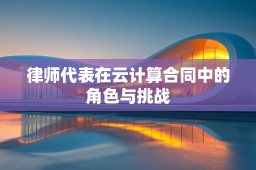 律师代表在云计算合同中的角色与挑战