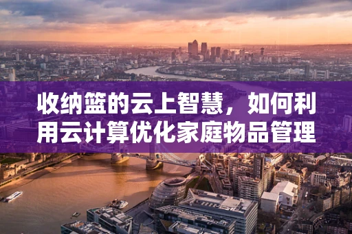 收纳篮的云上智慧，如何利用云计算优化家庭物品管理？
