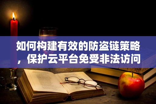 如何构建有效的防盗链策略，保护云平台免受非法访问？