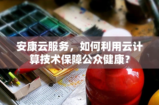 安康云服务，如何利用云计算技术保障公众健康？