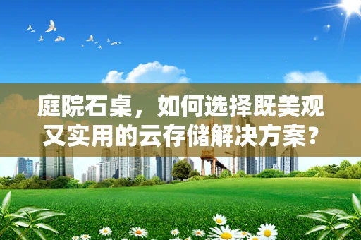 庭院石桌，如何选择既美观又实用的云存储解决方案？