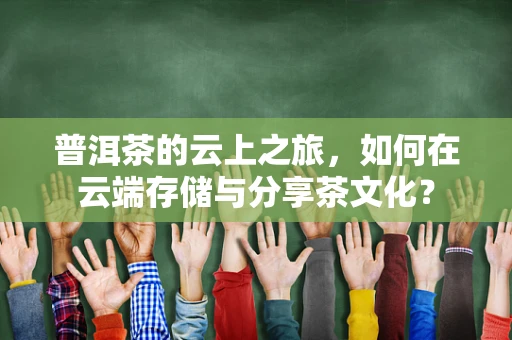 普洱茶的云上之旅，如何在云端存储与分享茶文化？