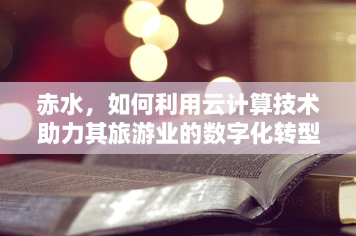 赤水，如何利用云计算技术助力其旅游业的数字化转型？