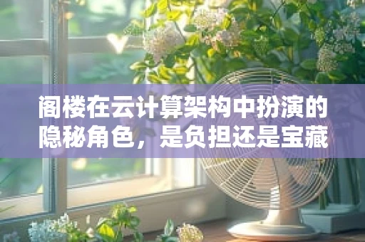 阁楼在云计算架构中扮演的隐秘角色，是负担还是宝藏？