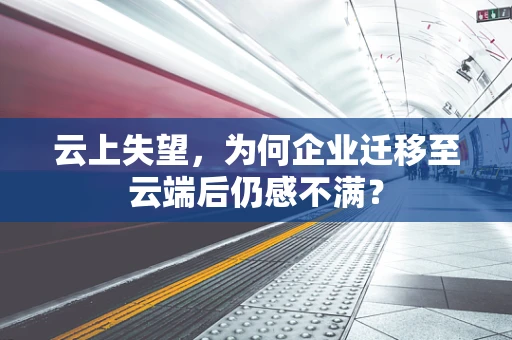 云上失望，为何企业迁移至云端后仍感不满？