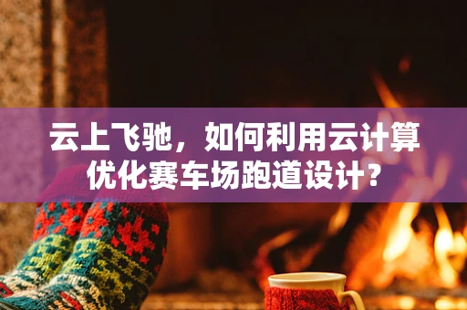 云上飞驰，如何利用云计算优化赛车场跑道设计？