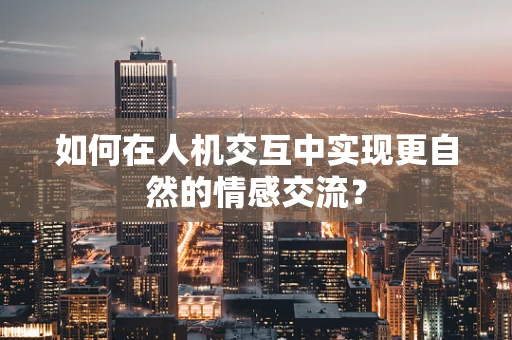 如何在人机交互中实现更自然的情感交流？