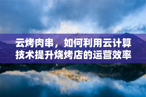 云烤肉串，如何利用云计算技术提升烧烤店的运营效率？