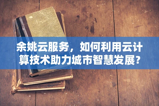 余姚云服务，如何利用云计算技术助力城市智慧发展？