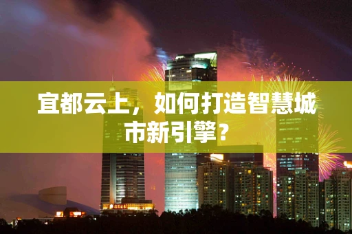 宜都云上，如何打造智慧城市新引擎？