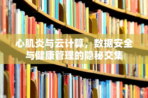 心肌炎与云计算，数据安全与健康管理的隐秘交集