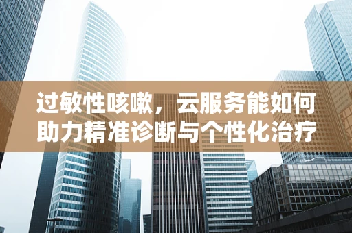 过敏性咳嗽，云服务能如何助力精准诊断与个性化治疗？