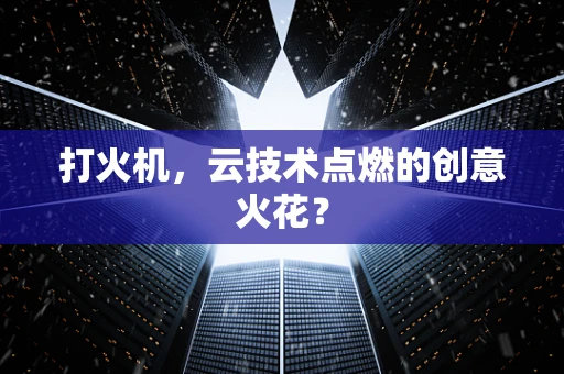 打火机，云技术点燃的创意火花？