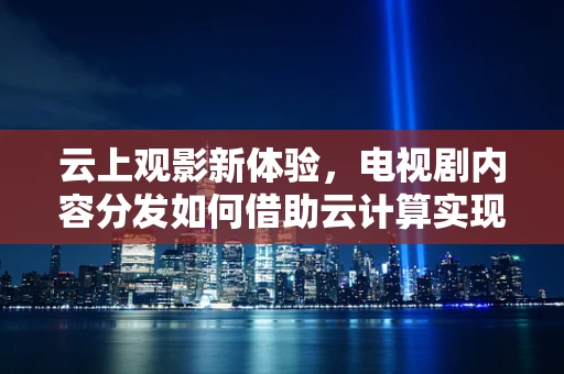 云上观影新体验，电视剧内容分发如何借助云计算实现高效与个性化？