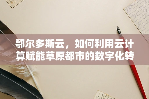 鄂尔多斯云，如何利用云计算赋能草原都市的数字化转型？