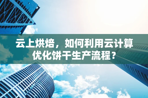 云上烘焙，如何利用云计算优化饼干生产流程？