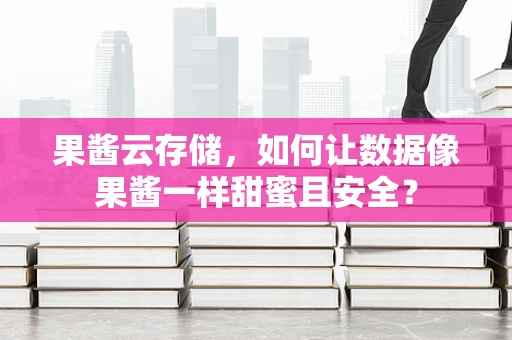 果酱云存储，如何让数据像果酱一样甜蜜且安全？