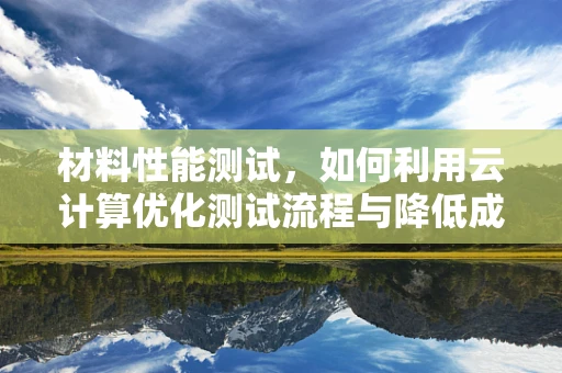 材料性能测试，如何利用云计算优化测试流程与降低成本？