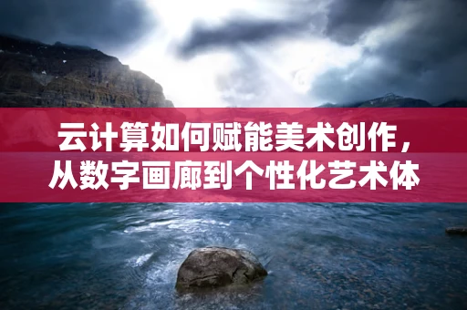 云计算如何赋能美术创作，从数字画廊到个性化艺术体验