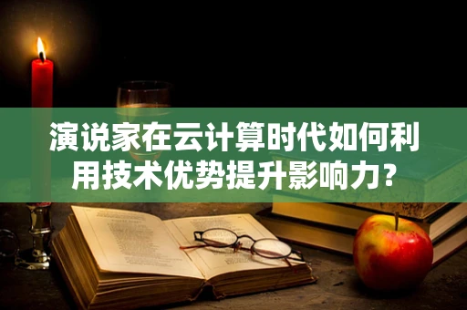 演说家在云计算时代如何利用技术优势提升影响力？