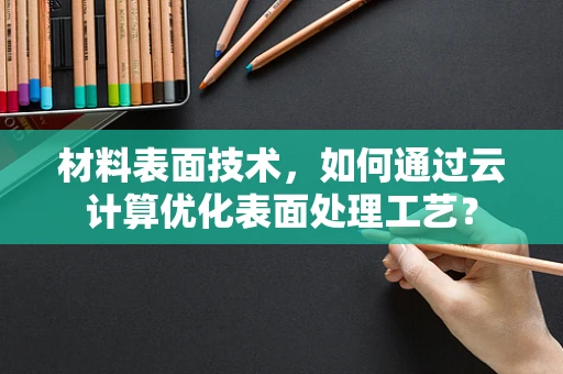 材料表面技术，如何通过云计算优化表面处理工艺？