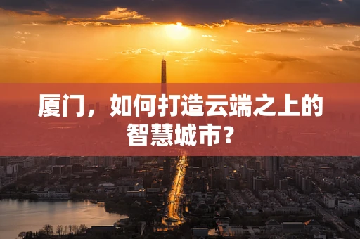 厦门，如何打造云端之上的智慧城市？