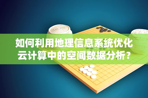 如何利用地理信息系统优化云计算中的空间数据分析？