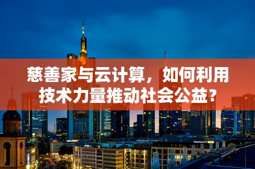 慈善家与云计算，如何利用技术力量推动社会公益？