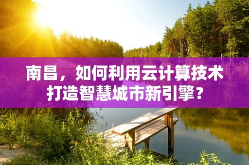 南昌，如何利用云计算技术打造智慧城市新引擎？