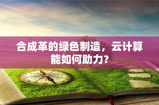 合成革的绿色制造，云计算能如何助力？