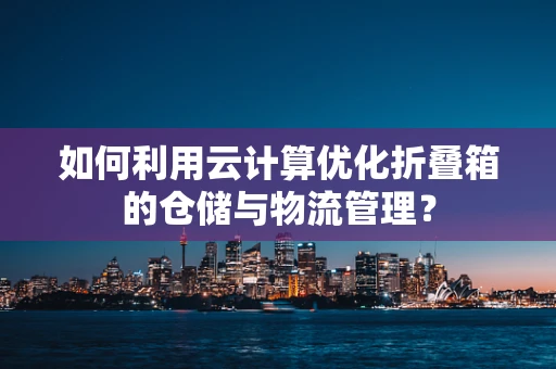 如何利用云计算优化折叠箱的仓储与物流管理？