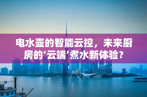 电水壶的智能云控，未来厨房的‘云端’煮水新体验？