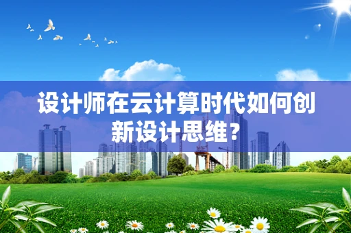 设计师在云计算时代如何创新设计思维？