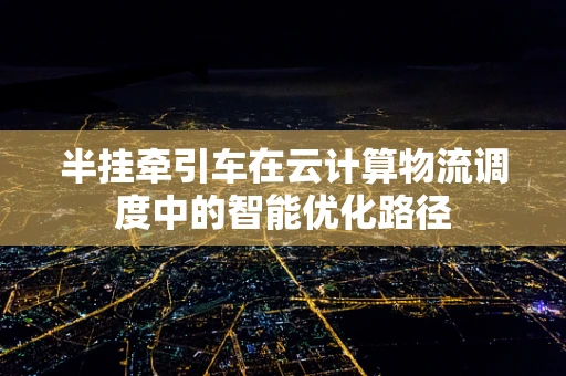 半挂牵引车在云计算物流调度中的智能优化路径