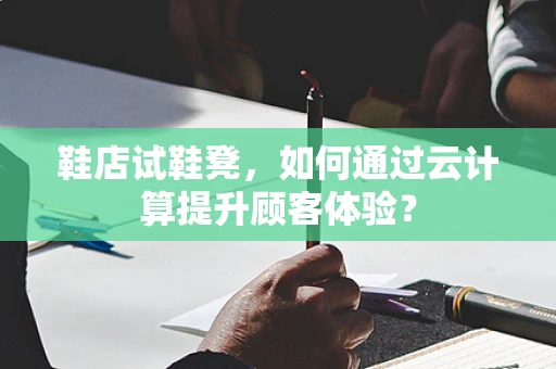 鞋店试鞋凳，如何通过云计算提升顾客体验？