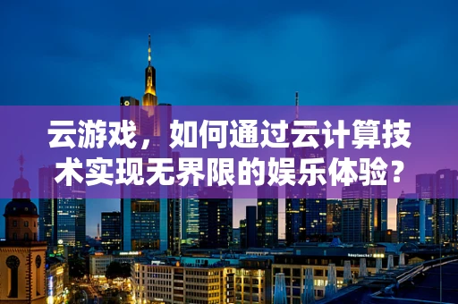 云游戏，如何通过云计算技术实现无界限的娱乐体验？